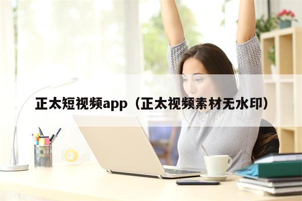 正太短视频app(正太视频素材无水印)