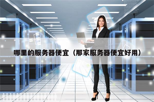 哪里的服务器便宜（那家服务器便宜好用）