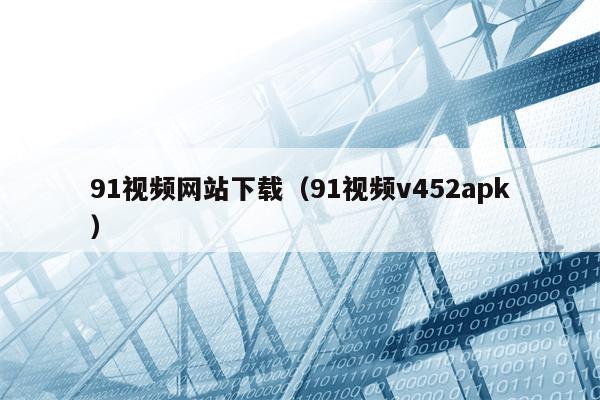 91视频网站下载（91视频v452apk）