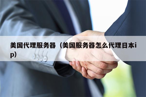 美国代理服务器（美国服务器怎么代理日本ip）