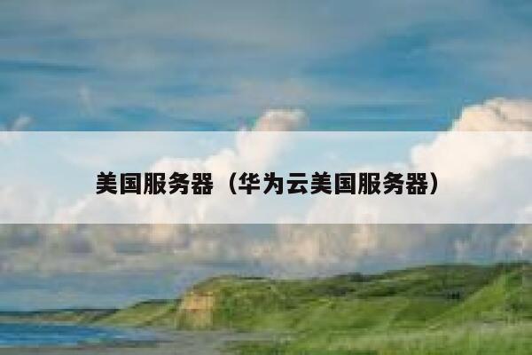 美国服务器(华为云美国服务器)