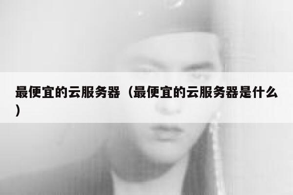 最便宜的云服务器(最便宜的云服务器是什么)