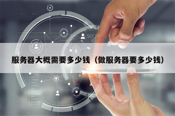 服务器大概需要多少钱(做服务器要多少钱)