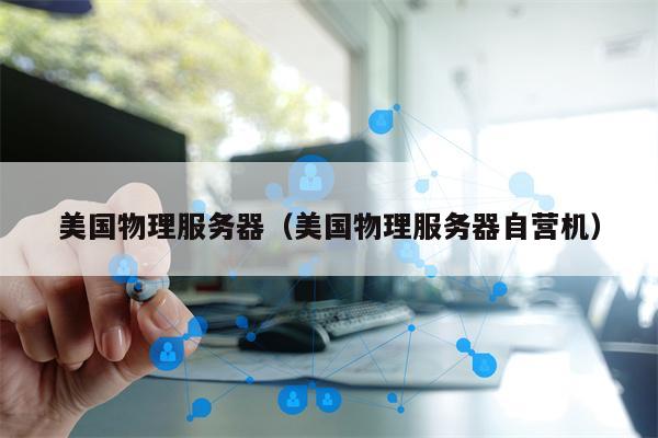 美国物理服务器(美国物理服务器自营机)