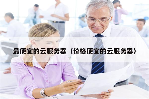 最便宜的云服务器(价格便宜的云服务器)