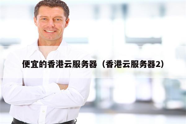 便宜的香港云服务器（香港云服务器2）