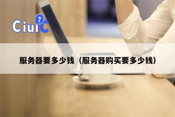 服务器要多少钱（服务器购买要多少钱）