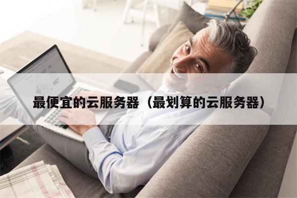最便宜的云服务器（最划算的云服务器）