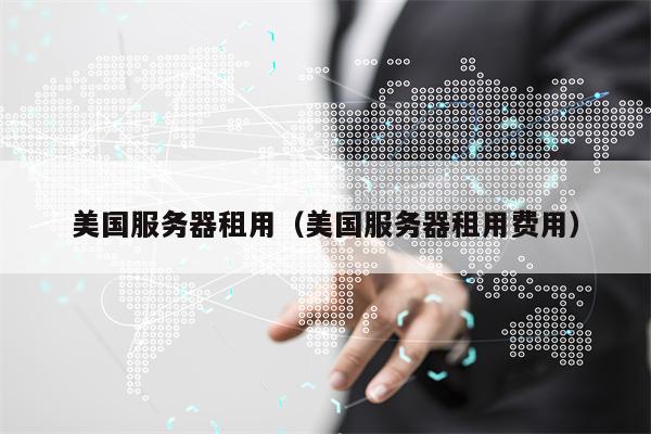 美国服务器租用（美国服务器租用费用）
