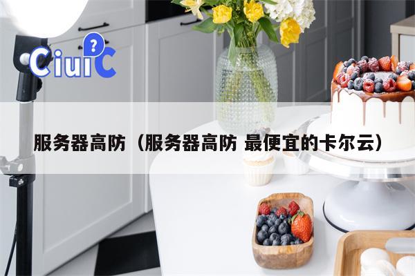 服务器高防（服务器高防 最便宜的卡尔云）