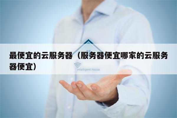 最便宜的云服务器（服务器便宜哪家的云服务器便宜）
