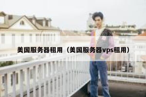 美国服务器租用（美国服务器vps租用）