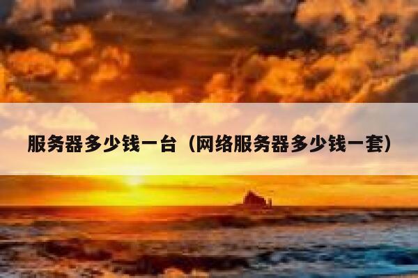 服务器多少钱一台（网络服务器多少钱一套）