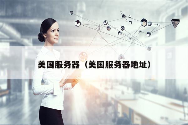 美国服务器（美国服务器地址）
