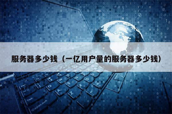 服务器多少钱（一亿用户量的服务器多少钱）