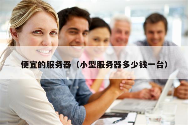 便宜的服务器（小型服务器多少钱一台）