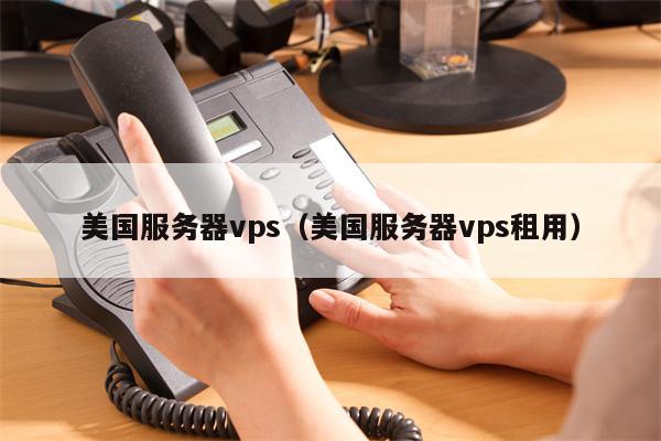 美国服务器vps（美国服务器vps租用）
