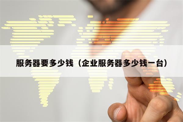 服务器要多少钱（企业服务器多少钱一台）